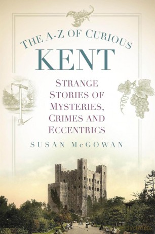 The A-Z of Curious Kent: Strange Stories of Mysteries, Crimes and Eccentrics [KSIĄŻKA]