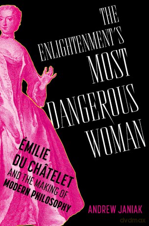The Enlightenment's Most Dangerous Woman: Émilie du Châtelet and the Making of Modern Philosophy [KSIĄŻKA]