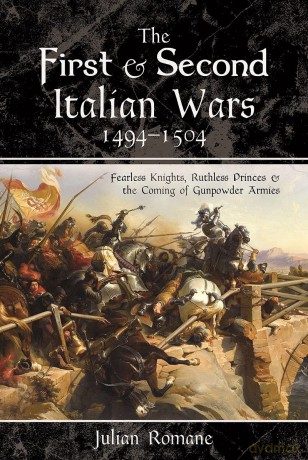 The First and Second Italian Wars, 1494-1504: Fearless Knights, Ruthless Princes and the Coming of Gunpowder Armies [KSIĄŻKA]
