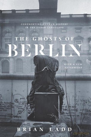 The Ghosts of Berlin: Confronting German History in the Urban Landscape [KSIĄŻKA]
