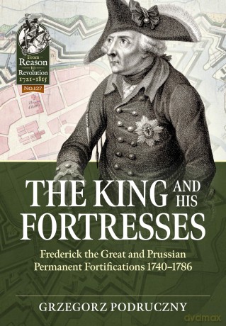 The King and His Fortresses: Frederick the Great and Prussian Permanent Fortifications 1740-1786: 127 [KSIĄŻKA]