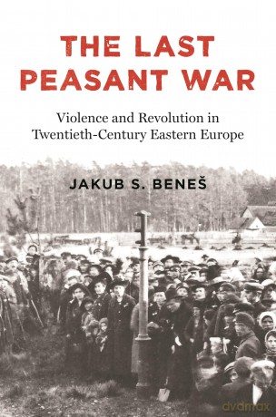 The Last Peasant War: Violence and Revolution in Twentieth-Century Eastern Europe [KSIĄŻKA]