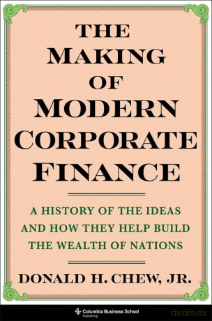 The Making of Modern Corporate Finance: A History of the Ideas and How They Help Build the Wealth of Nations [KSIĄŻKA]