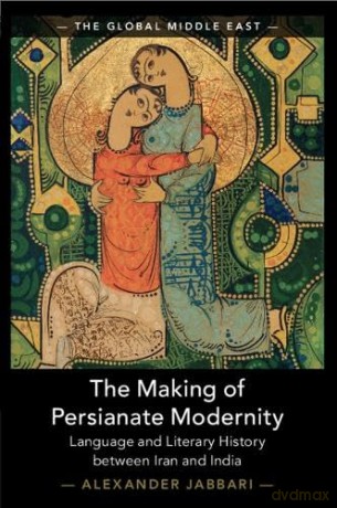 The Making of Persianate Modernity: Language and Literary History between Iran and India: 25 [KSIĄŻKA]
