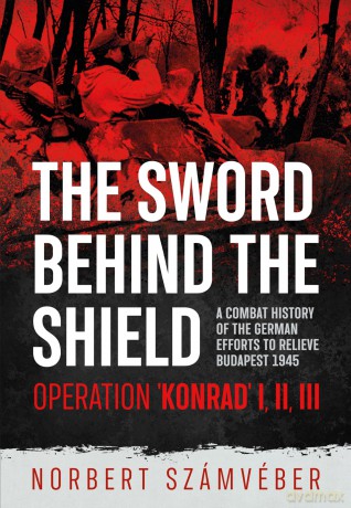 The Sword Behind The Shield: A Combat History of the German Efforts to Relieve Budapest 1945 - Operation 'Konrad' I, III, III [KSIĄŻKA]