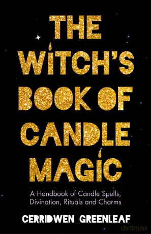The Witch's Book of Candle Magic: A Handbook of Candle Spells, Divination, Rituals, and Charms [KSIĄŻKA]