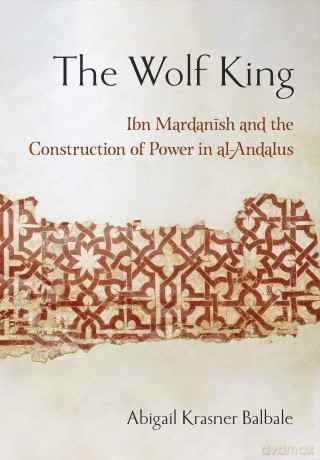 The Wolf King: Ibn Mardanish and the Construction of Power in al-Andalus [KSIĄŻKA]