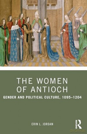The Women of Antioch: Gender and Political Culture, 1095-1204 [KSIĄŻKA]