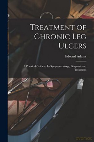 Treatment of Chronic Leg Ulcers: A Practical Guide to Its Symptomatology, Diagnosis and Treatment [KSIĄŻKA]