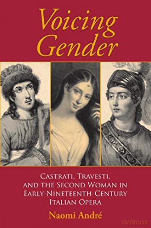 Voicing Gender: Castrati, Travesti, and the Second Woman in Early-Nineteenth-Century Italian Opera [KSIĄŻKA]