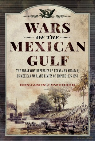 Wars of the Mexican Gulf: The Breakaway Republics of Texas and Yucatan, US Mexican War, and Limits of Empire 1835-1850 [KSIĄŻKA]