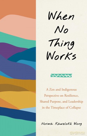 When No Thing Works: A Zen and Indigenous Perspective on Resilience, Shared Purpose, and Leadership in the Timeplace of Collapse [KSIĄŻKA]