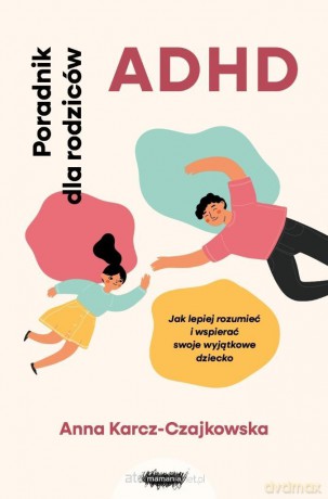 ADHD. Poradnik dla rodziców. Jak lepiej rozumieć i wspierać swoje wyjątkowe dziecko - Anna Karcz-Czajkowska [KSIĄŻKA]