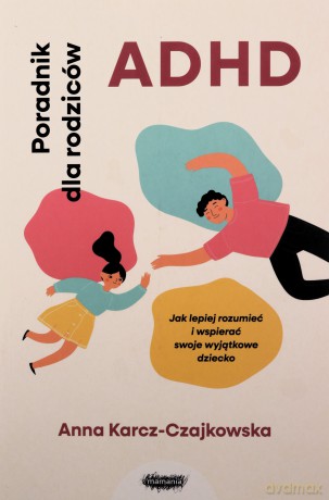 ADHD. Poradnik dla rodziców. Jak lepiej rozumieć i wspierać swoje wyjątkowe dziecko - Anna Karcz-Czajkowska [KSIĄŻKA]