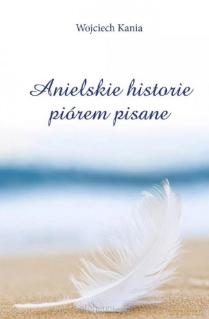 Anielskie historie piórem pisane - Wojciech Kania [KSIĄŻKA]