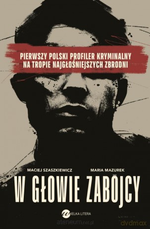 W głowie zabójcy. Pierwszy polski profiler... - Maria Mazurek, Maciej Szaszkiewicz [KSIĄŻKA]