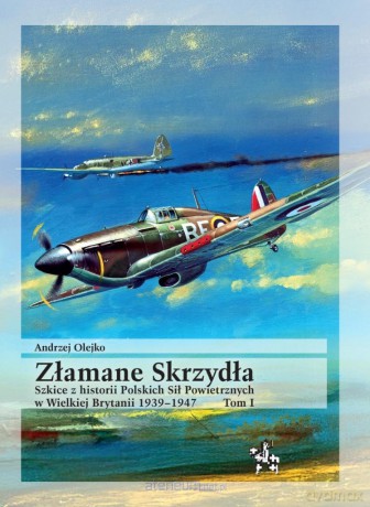 Złamane Skrzydła. Szkice z historii Polskich Sił Powietrznych w Wielkiej Brytanii 1939-1947 (Tom 1) - Andrzej Olejko [KSIĄŻKA]