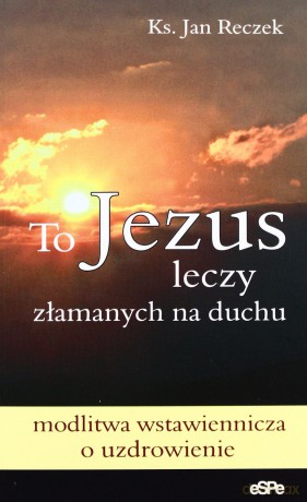 To Jezus leczy złamanych na duchu [KSIĄŻKA]
