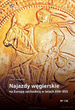 Najazdy węgierskie na Europę zachodnią 899-955 - Jakub Juszyński [KSIĄŻKA]
