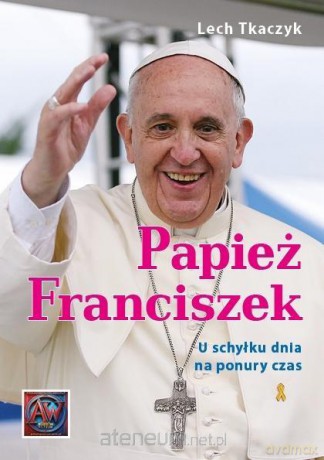Papież Franciszek. U schyłku dnia na ponury czas - Lech Tkaczyk [KSIĄŻKA]