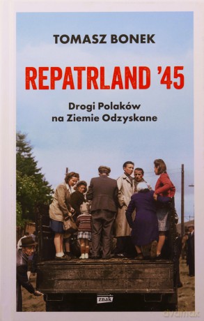 Repatrland '45. Drogi Polaków na Ziemie Odzyskane - Tomasz Bonek [KSIĄŻKA]