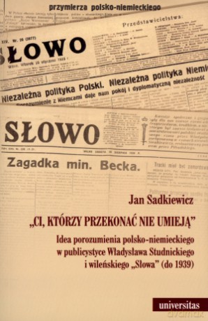 `Ci, którzy przekonać nie umieją`. Idea porozumienia polsko-niemieckiego w publicystyce Władysława Studnickiego i wileńskiego `Słowa` (do 1939) - Jan Sadkiewicz [KSIĄŻKA]