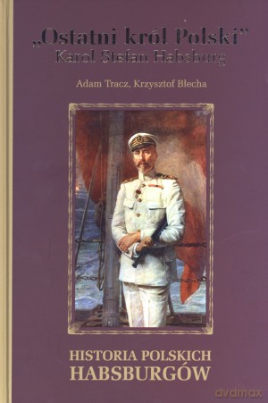 Ostatni król Polski Karol Stefan Habsburg. Historia polskich Habsburgów - Adam Tracz, Krzysztof Błecha [KSIĄŻKA]