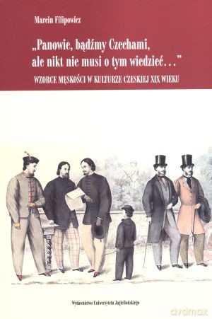 Panowie, bądźmy Czechami, ale nikt nie musi o tym wiedzieć...` Wzorce męskości w kulturze czeskiej XIX wieku - Marcin Filipowicz [KSIĄŻKA]