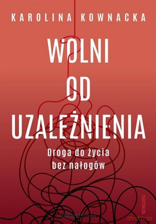 Wolni od uzależnienia. Droga do życia bez nałogów - Karolina Kownacka [KSIĄŻKA]