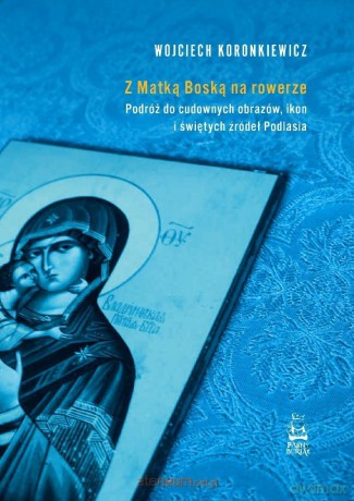 Z Matką Boską na rowerze. Podróż do cudownych... - Wojciech Koronkiewicz [KSIĄŻKA]