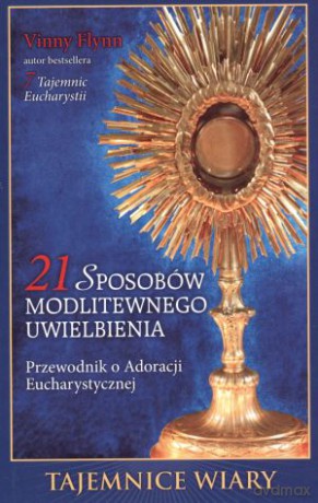 21 sposobów modlitewnego uwielbienia. Przewodnik o Adoracji Eucharystycznej - Vinny Flynn [KSIĄŻKA]