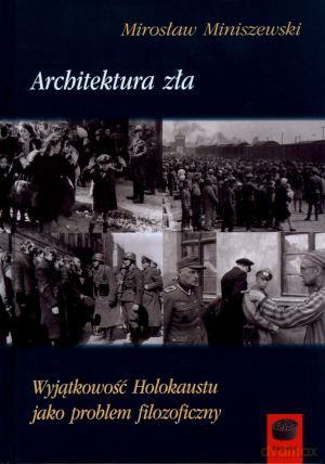 Architektura zła. Wyjątkowość Holokaustu jako problem filozoficzny - Mirosław Miniszewski [KSIĄŻKA]