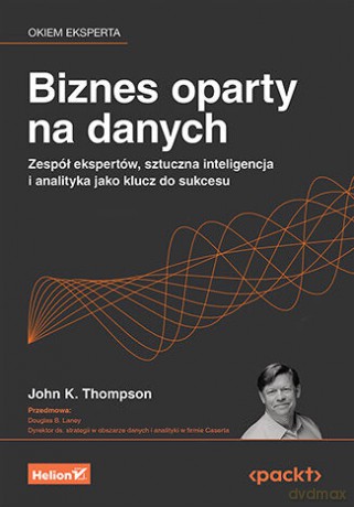 Biznes oparty na danych. Zespół ekspertów, sztuczna inteligencja i analityka jako klucz do sukcesu - John K. Thompson, Douglas B. Laney [KSIĄŻKA]