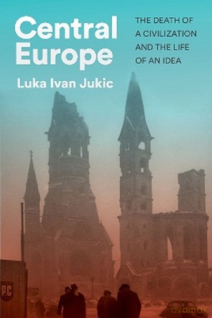 Central Europe. The death of a civilization and the life of an idea wer. angielska - Luka Ivan Jukic [KSIĄŻKA]