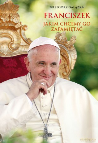 Franciszek, jakim chcemy go zapamiętać - Grzegorz Gałązka [KSIĄŻKA]
