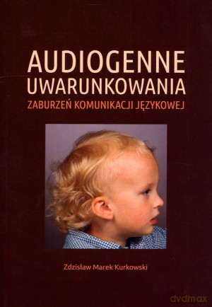 Audiogenne uwarunkowania zaburzeń komunikacji językowej - Zdzisław Marek Kurkowski [KSIĄŻKA]