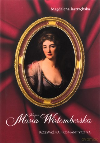 Księżna Maria Wirtemberska. Rozważna i romantyczna - Magdalena Jastrzębska [KSIĄŻKA]