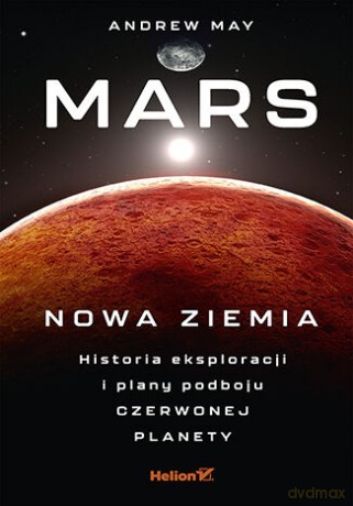 Mars: Nowa Ziemia. Historia eksploracji i plany podboju Czerwonej Planety [KSIĄŻKA]