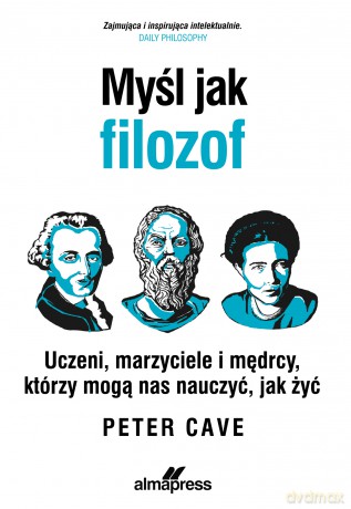 Myśl jak filozof. Uczeni, marzyciele i mędrcy, którzy mogą nas nauczyć, jak żyć - Peter Cave [KSIĄŻKA]