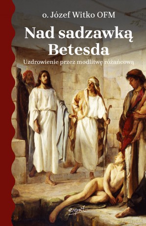 Nad sadzawką Betesda. Uzdrowienie przez modlitwę różańcową - Józef Witko [KSIĄŻKA]