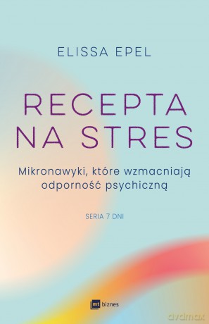 Recepta na stres. Mikronawyki, które wzmacniają odporność psychiczną. Siedem dni - Elissa Epel [KSIĄŻKA]