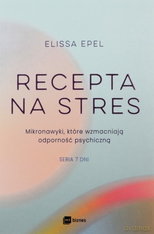 Recepta na stres. Mikronawyki, które wzmacniają odporność psychiczną. Siedem dni - Elissa Epel [KSIĄŻKA]