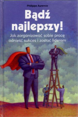 Bądź najlepszy! Jak zorganizować sobie pracę, odnieść sukces i zostać liderem - Philippe Aurence [KSIĄŻKA]