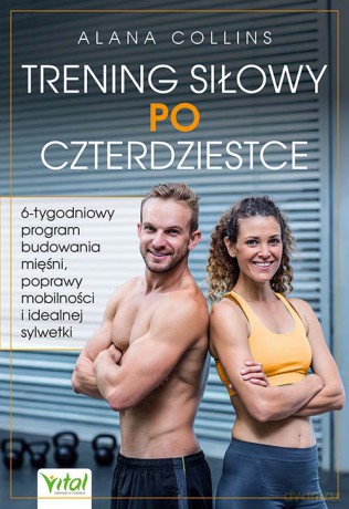 Trening siłowy po czterdziestce. 6-tygodniowy program budowania mięśni, poprawy mobilności i idealnej sylwetki - Alana Collins [KSIĄŻKA]