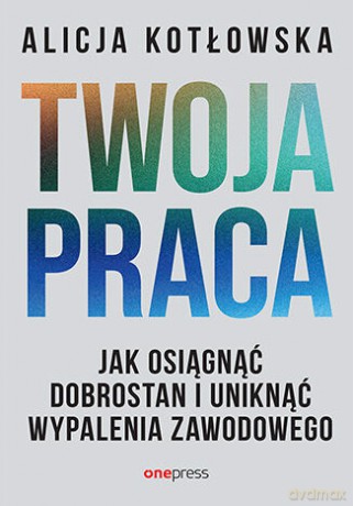 Twoja praca. Jak osiągnąć dobrostan i uniknąć wypalenia zawodowego - Alicja Kotłowska [KSIĄŻKA]