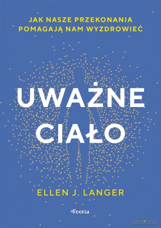 Uważne ciało. Jak nasze przekonania pomagają nam wyzdrowieć - Ellen J. Langer [KSIĄŻKA]