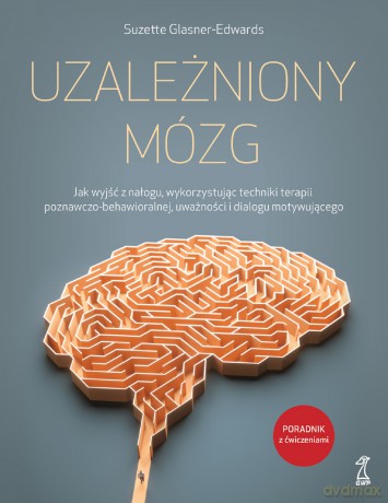 Uzależniony mózg. Jak wyjść z nałogu, wykorzystując techniki terapii poznawczo-behawioralnej, uważności i dialogu motywującego - Suzette Glasner-Edwards [KSIĄŻKA]