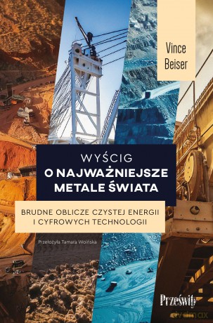 Wyścig o najważniejsze metale świata. Brudne oblicze czystej energii i cyfrowych technologii - Vince Beiser [KSIĄŻKA]