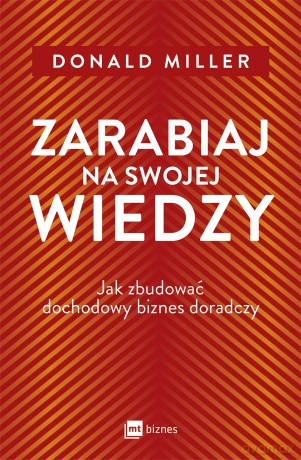 Zarabiaj na swojej wiedzy. Jak zbudować dochodowy biznes doradczy - Donald Miller [KSIĄŻKA]