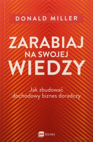 Zarabiaj na swojej wiedzy. Jak zbudować dochodowy biznes doradczy - Donald Miller [KSIĄŻKA]
